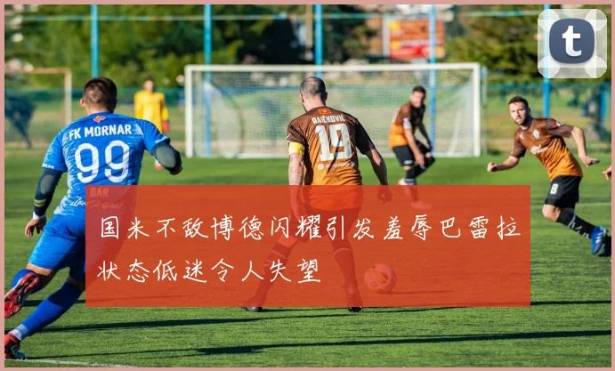 国米不敌博德闪耀引发羞辱巴雷拉状态低迷令人失望
