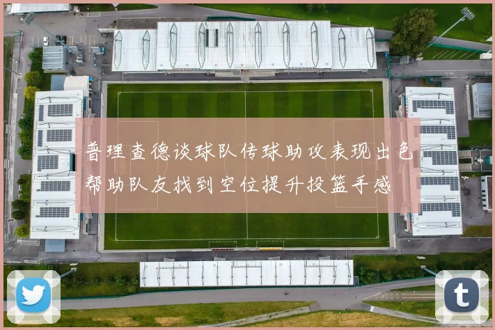 普理查德谈球队传球助攻表现出色帮助队友找到空位提升投篮手感