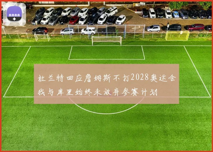 杜兰特回应詹姆斯不打2028奥运会我与库里始终未放弃参赛计划