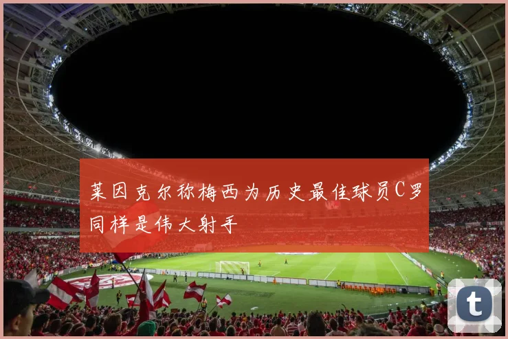 莱因克尔称梅西为历史最佳球员C罗同样是伟大射手