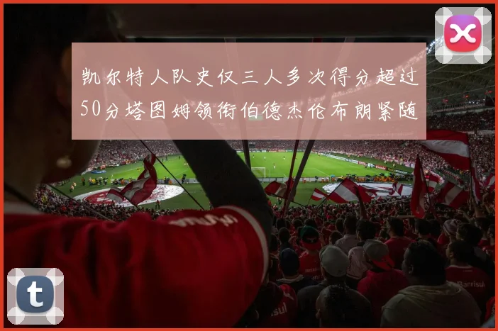 凯尔特人队史仅三人多次得分超过50分塔图姆领衔伯德杰伦布朗紧随其后