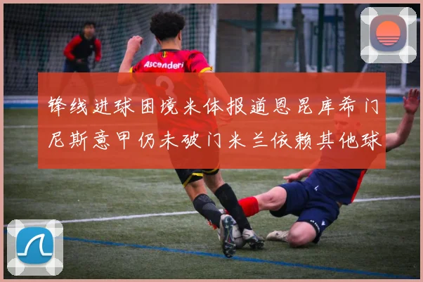 锋线进球困境米体报道恩昆库希门尼斯意甲仍未破门米兰依赖其他球员得分