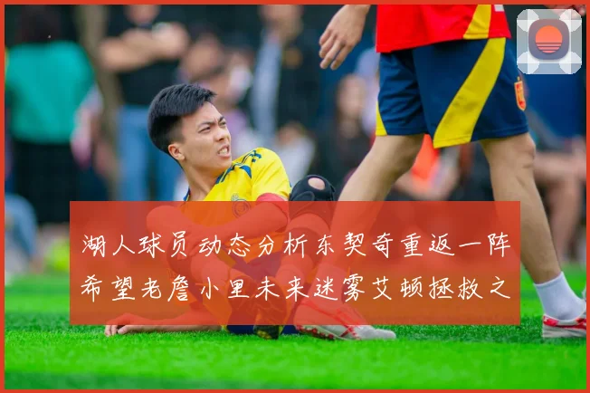 湖人球员动态分析东契奇重返一阵希望老詹小里未来迷雾艾顿拯救之战前景探讨