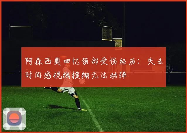 阿森西奥回忆颈部受伤经历：失去时间感视线模糊无法动弹