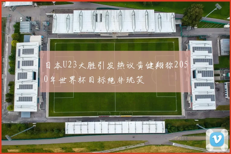 日本U23大胜引发热议黄健翔称2050年世界杯目标绝非玩笑