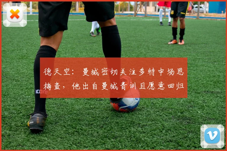 德天空：曼城密切关注多特中场恩梅查，他出自曼城青训且愿意回归