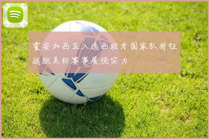 霍安加西亚入选西班牙国家队将征战欧美杯赛事展现实力