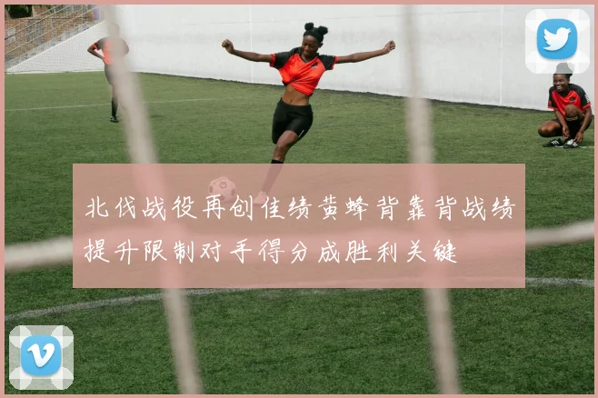 北伐战役再创佳绩黄蜂背靠背战绩提升限制对手得分成胜利关键