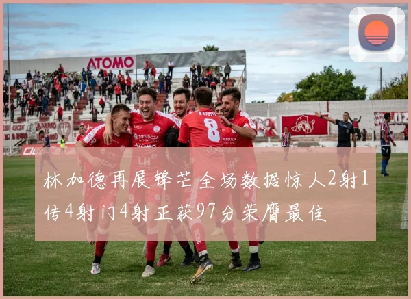 林加德再展锋芒全场数据惊人2射1传4射门4射正获97分荣膺最佳