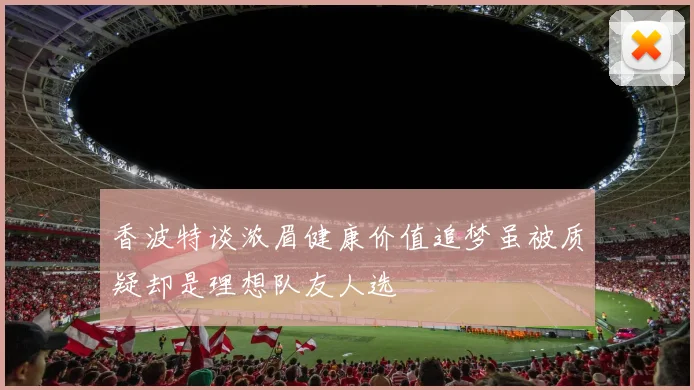香波特谈浓眉健康价值追梦虽被质疑却是理想队友人选
