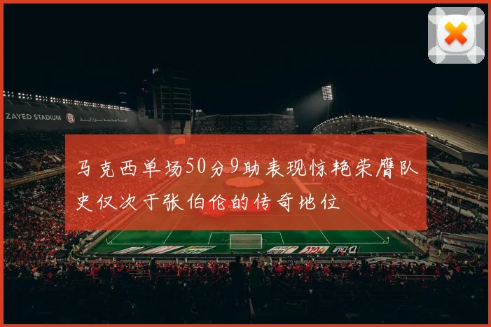 马克西单场50分9助表现惊艳荣膺队史仅次于张伯伦的传奇地位