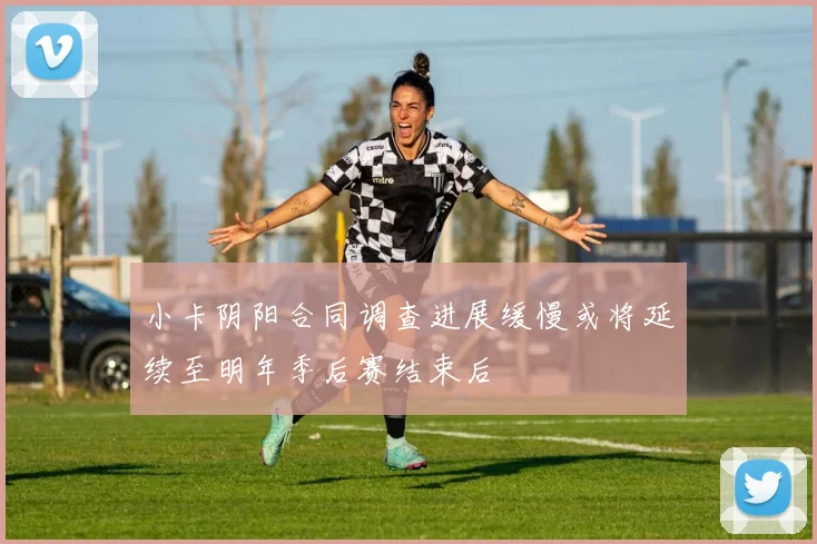 小卡阴阳合同调查进展缓慢或将延续至明年季后赛结束后