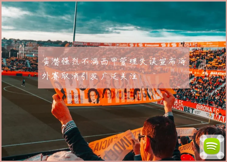 黄潜强烈不满西甲管理失误宣布海外赛取消引发广泛关注