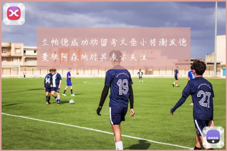 兰帕德成功劝留考文垂小将谢泼德曼联阿森纳对其表示关注