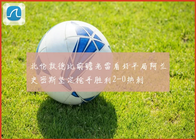 北伦敦德比前瞻老雷看好平局阿兰史密斯坚定枪手胜利2-0热刺