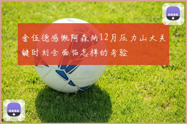 舍伍德感慨阿森纳12月压力山大关键时刻会面临怎样的考验