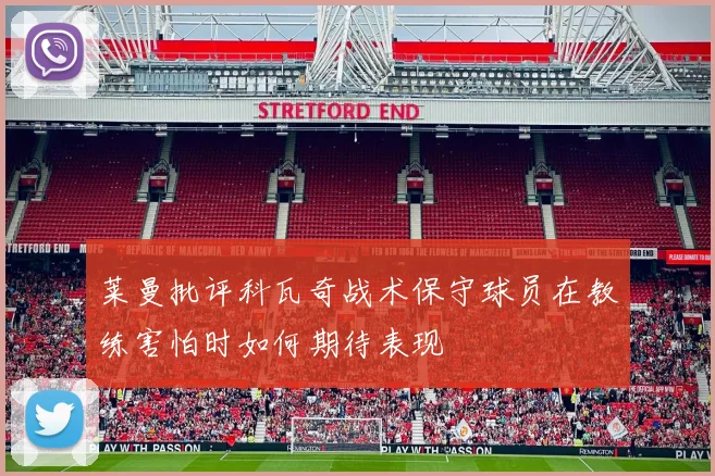 莱曼批评科瓦奇战术保守球员在教练害怕时如何期待表现