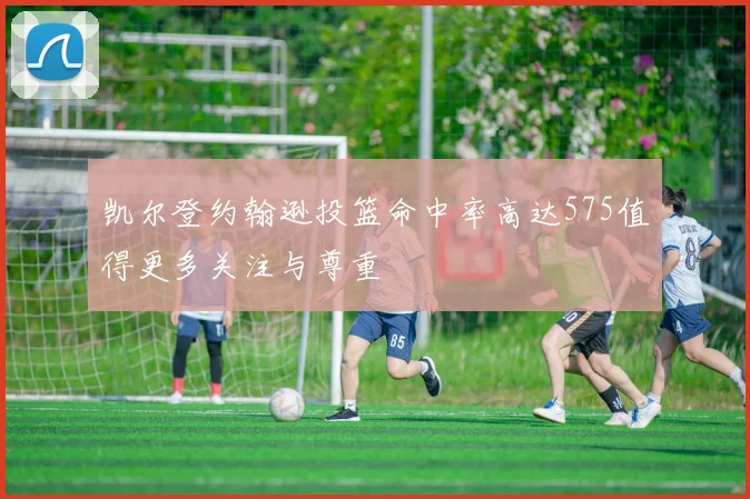 凯尔登约翰逊投篮命中率高达575值得更多关注与尊重