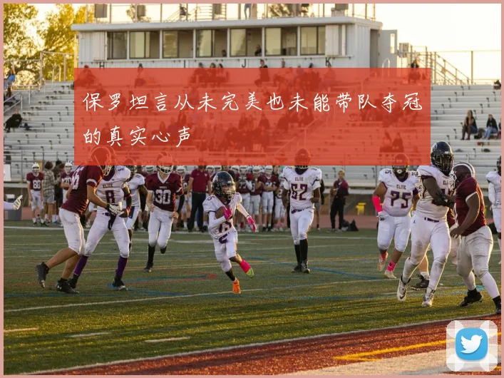 保罗坦言从未完美也未能带队夺冠的真实心声