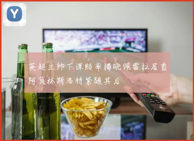 英超主帅下课赔率揭晓佩雷拉居首阿莫林斯洛特紧随其后