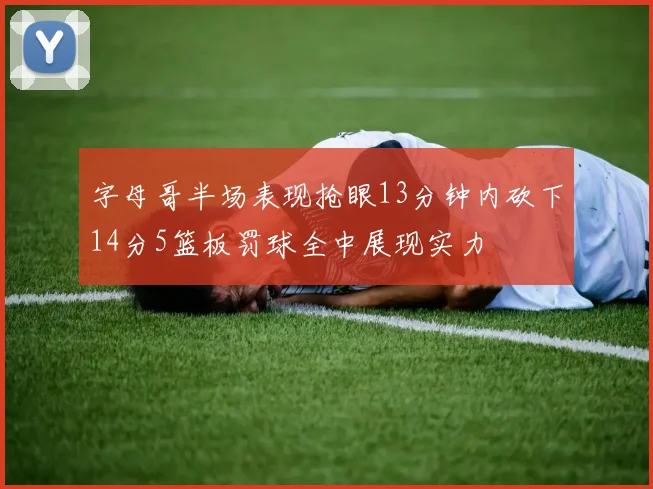字母哥半场表现抢眼13分钟内砍下14分5篮板罚球全中展现实力