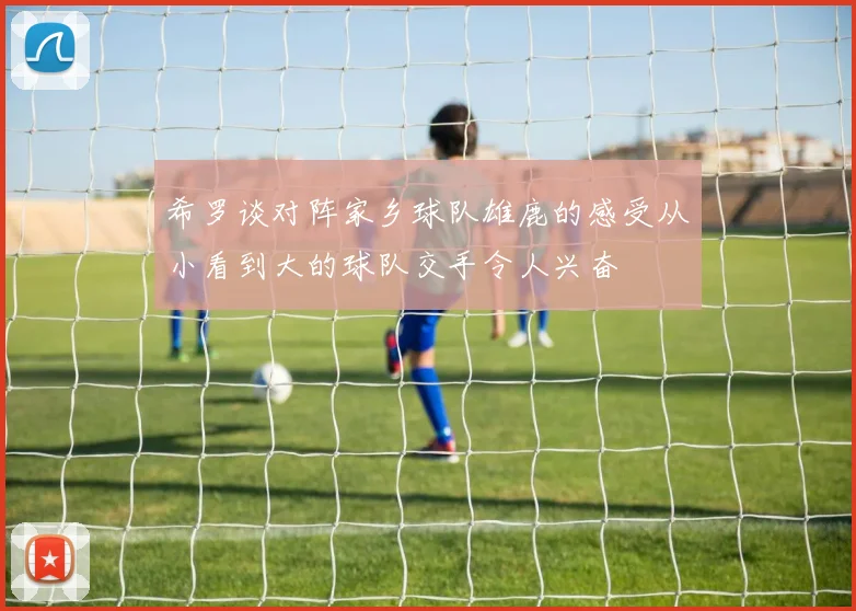 希罗谈对阵家乡球队雄鹿的感受从小看到大的球队交手令人兴奋