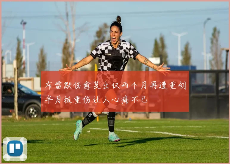 布雷默伤愈复出仅两个月再遭重创半月板重伤让人心痛不已