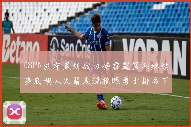 ESPN发布最新战力榜雷霆篮网继续垫底湖人火箭表现抢眼勇士排名下滑