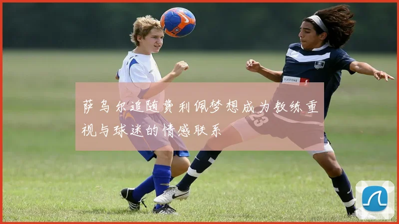 萨乌尔追随费利佩梦想成为教练重视与球迷的情感联系