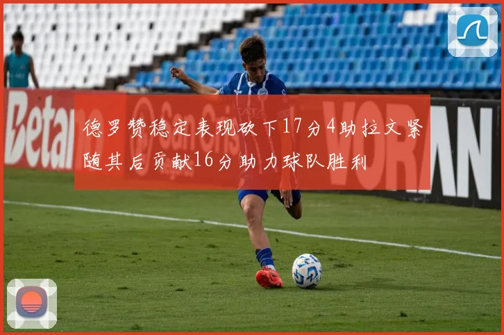 德罗赞稳定表现砍下17分4助拉文紧随其后贡献16分助力球队胜利