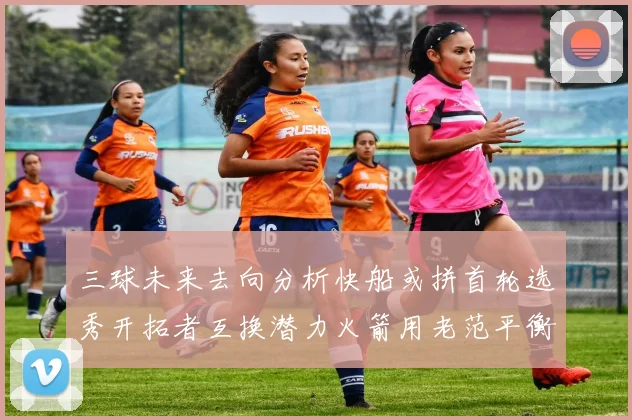 三球未来去向分析快船或拼首轮选秀开拓者互换潜力火箭用老范平衡阵容