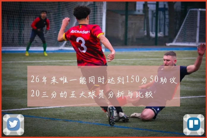26年来唯一能同时达到150分50助攻20三分的五大球员分析与比较