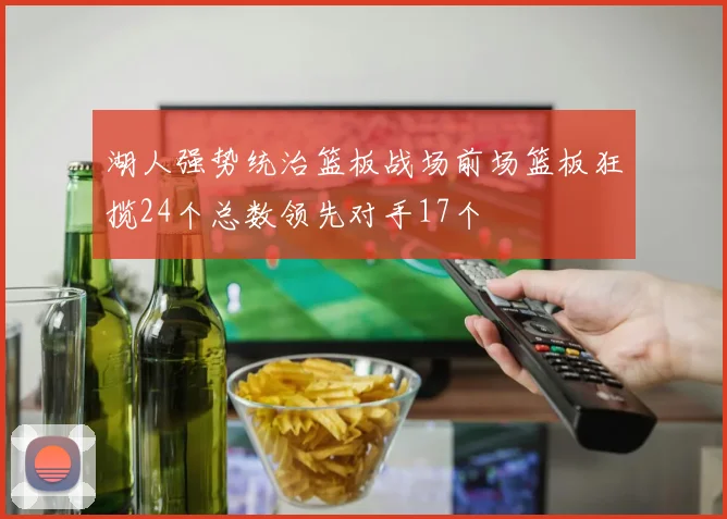 湖人强势统治篮板战场前场篮板狂揽24个总数领先对手17个