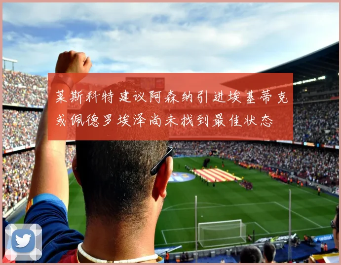 莱斯科特建议阿森纳引进埃基蒂克或佩德罗埃泽尚未找到最佳状态