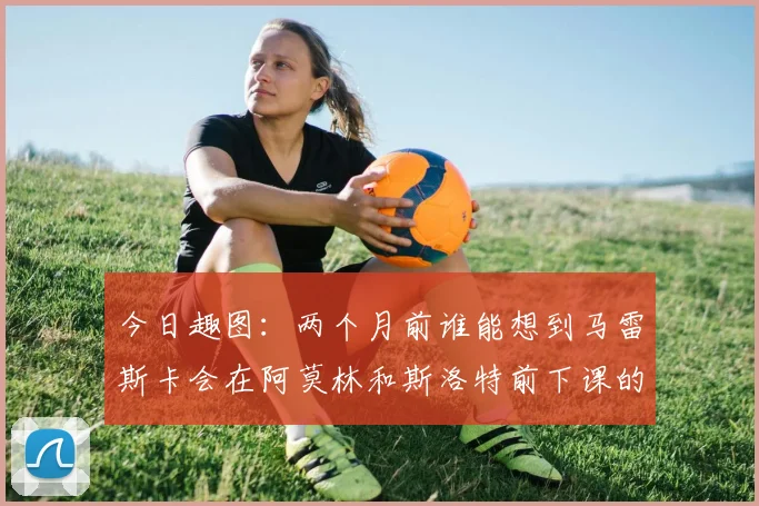 今日趣图：两个月前谁能想到马雷斯卡会在阿莫林和斯洛特前下课的戏剧性转折