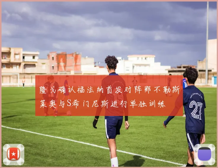 隆戈确认福法纳首发对阵那不勒斯莱奥与S希门尼斯进行单独训练