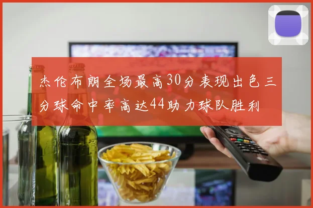 杰伦布朗全场最高30分表现出色三分球命中率高达44助力球队胜利