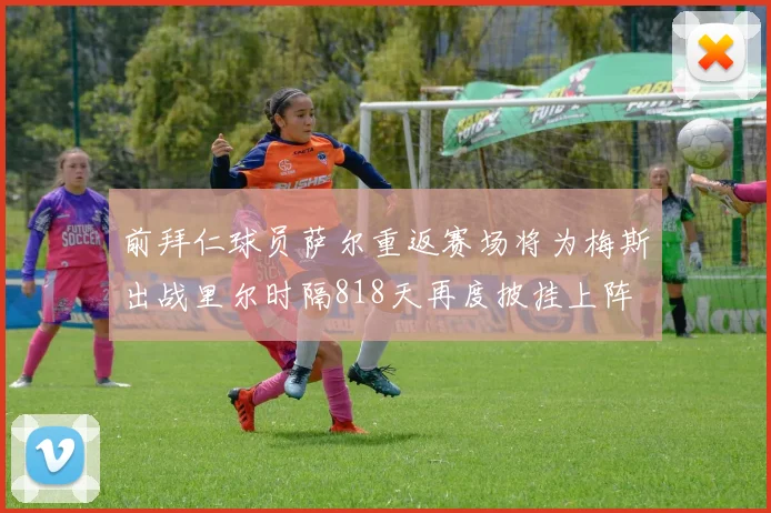 前拜仁球员萨尔重返赛场将为梅斯出战里尔时隔818天再度披挂上阵