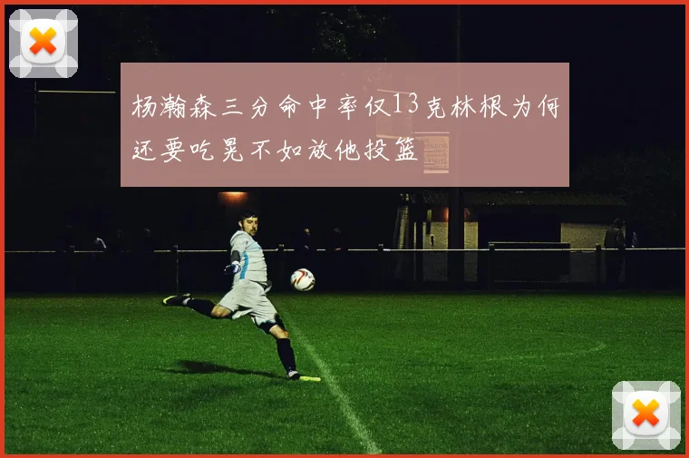 杨瀚森三分命中率仅13克林根为何还要吃晃不如放他投篮