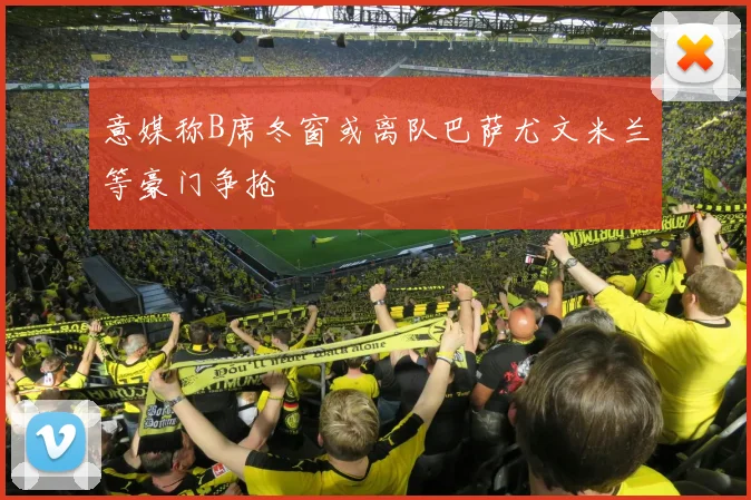 意媒称B席冬窗或离队巴萨尤文米兰等豪门争抢