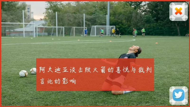 阿夫迪亚谈击败火箭的喜悦与裁判言论的影响