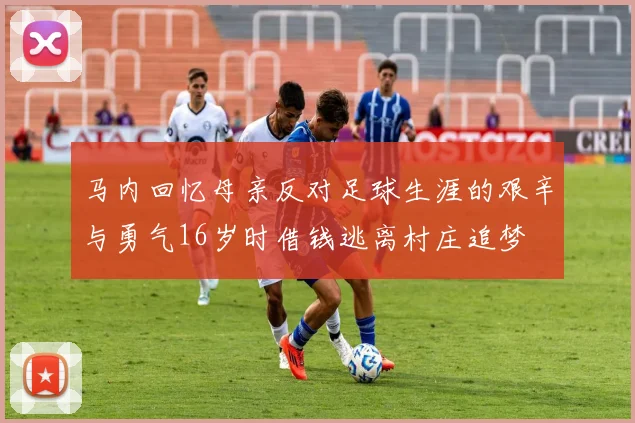 马内回忆母亲反对足球生涯的艰辛与勇气16岁时借钱逃离村庄追梦