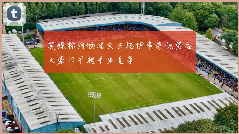 英媒称利物浦失去格伊争夺优势各大豪门平起平坐竞争