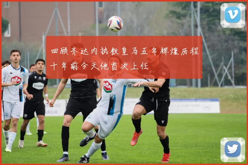 回顾齐达内执教皇马五年辉煌历程十年前今天他首次上任