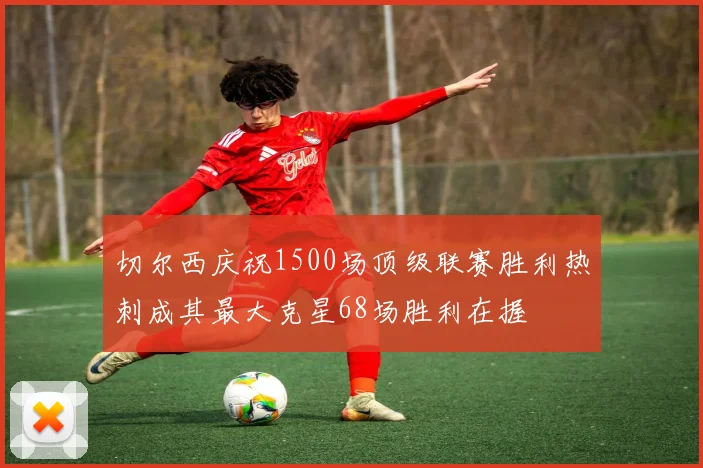 切尔西庆祝1500场顶级联赛胜利热刺成其最大克星68场胜利在握