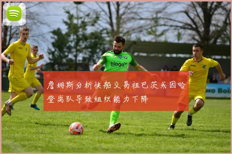 詹姆斯分析快船交易祖巴茨或因哈登离队导致组织能力下降