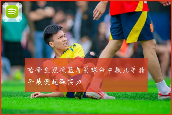 哈登生涯投篮与罚球命中数几乎持平展现超强实力