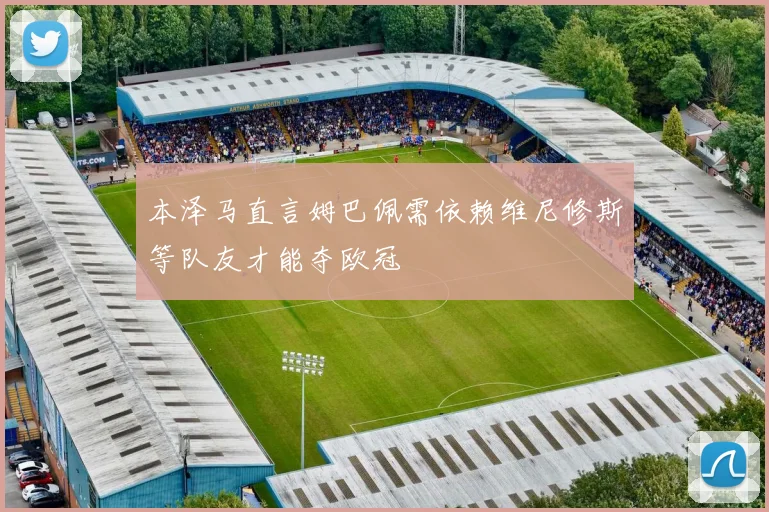 本泽马直言姆巴佩需依赖维尼修斯等队友才能夺欧冠