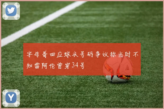 字母哥回应球衣号码争议称当时不知雷阿伦曾穿34号