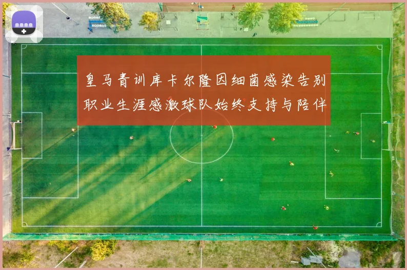 皇马青训库卡尔隆因细菌感染告别职业生涯感激球队始终支持与陪伴
